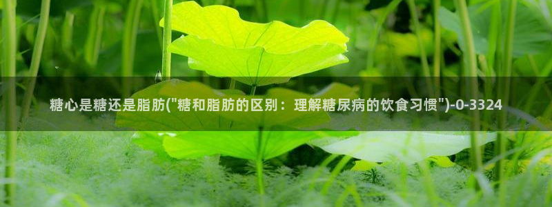 糖心国产传媒vlog：糖心是糖还是脂肪(\