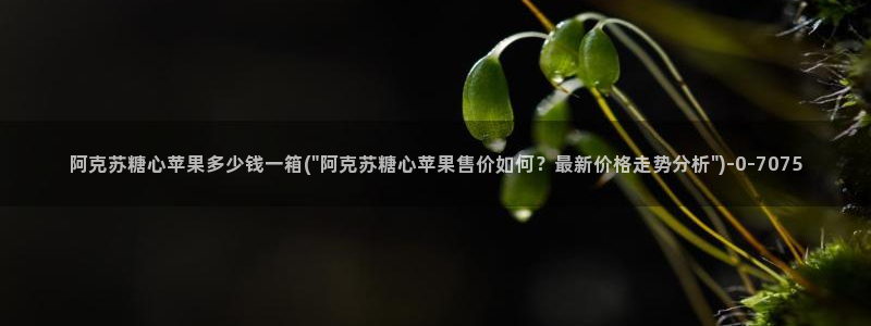 糖心vlog小桃视频：阿克苏糖心苹果多少钱一箱(\