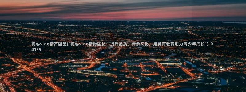 糖心vlog轻量版下载：糖心vlog精产国品(\